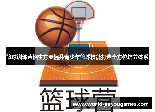 篮球训练营招生方案提升青少年篮球技能打造全方位培养体系