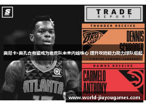 奥尼卡·奥孔古有望成为老鹰队未来内线核心 提升攻防能力助力球队崛起