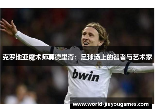 克罗地亚魔术师莫德里奇：足球场上的智者与艺术家