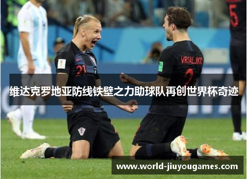 维达克罗地亚防线铁壁之力助球队再创世界杯奇迹