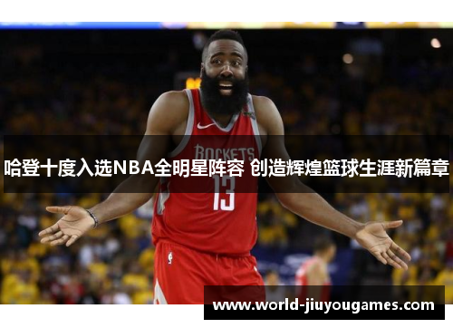 哈登十度入选NBA全明星阵容 创造辉煌篮球生涯新篇章