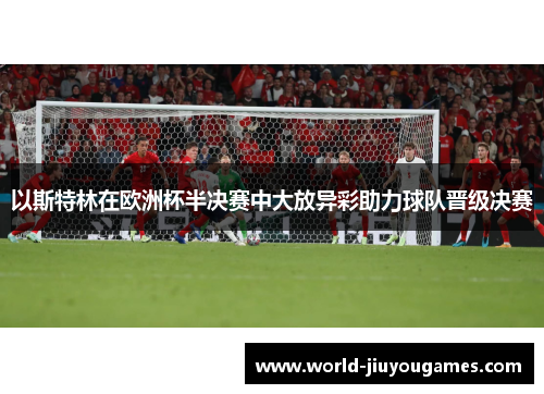 以斯特林在欧洲杯半决赛中大放异彩助力球队晋级决赛