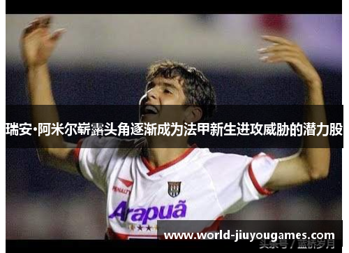 瑞安·阿米尔崭露头角逐渐成为法甲新生进攻威胁的潜力股