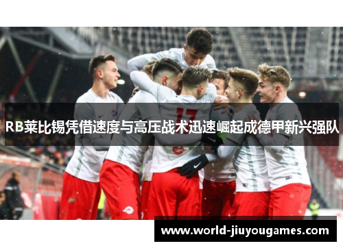 RB莱比锡凭借速度与高压战术迅速崛起成德甲新兴强队