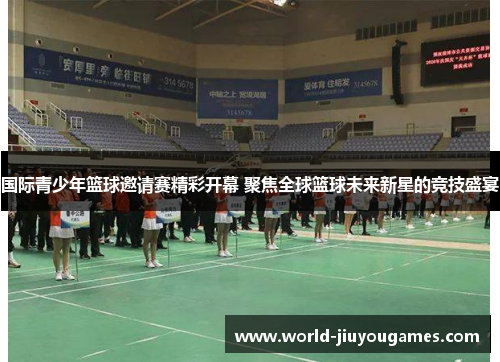 国际青少年篮球邀请赛精彩开幕 聚焦全球篮球未来新星的竞技盛宴
