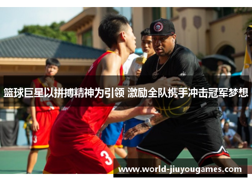 篮球巨星以拼搏精神为引领 激励全队携手冲击冠军梦想