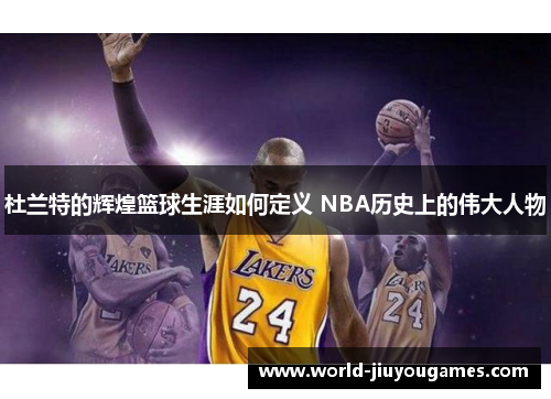 杜兰特的辉煌篮球生涯如何定义 NBA历史上的伟大人物