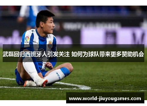 武磊回归西班牙人引发关注 如何为球队带来更多赞助机会
