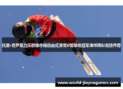 托里·克罗斯力压群雄夺得自由式滑雪U型场地冠军演绎精彩竞技传奇