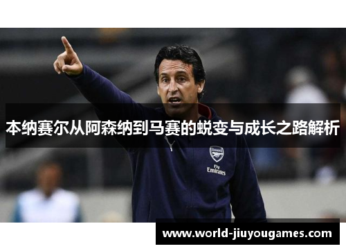 本纳赛尔从阿森纳到马赛的蜕变与成长之路解析