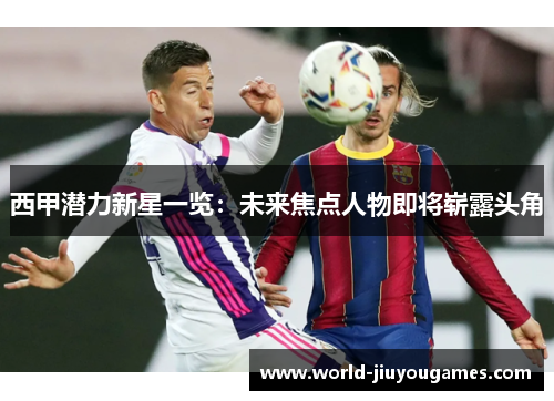 西甲潜力新星一览：未来焦点人物即将崭露头角