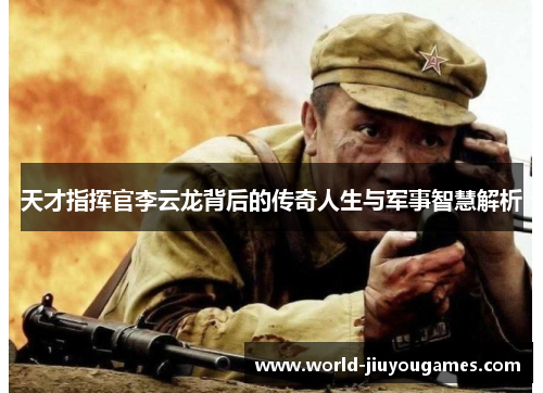 天才指挥官李云龙背后的传奇人生与军事智慧解析