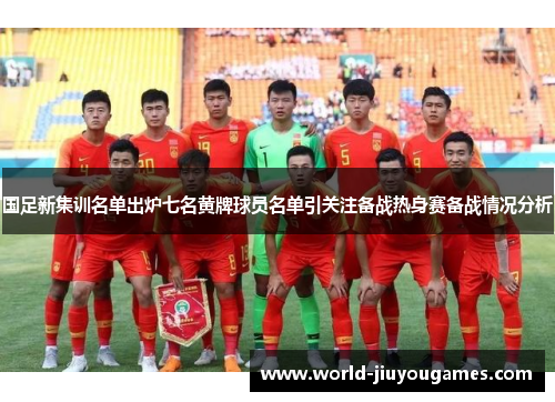 国足新集训名单出炉七名黄牌球员名单引关注备战热身赛备战情况分析