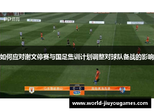 如何应对谢文停赛与国足集训计划调整对球队备战的影响