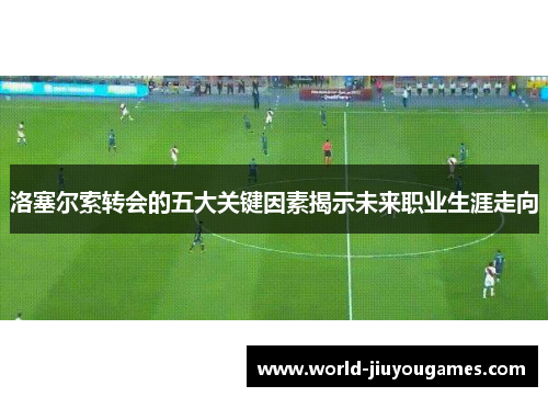 洛塞尔索转会的五大关键因素揭示未来职业生涯走向