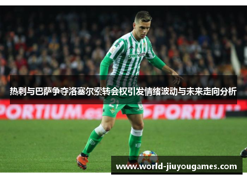 热刺与巴萨争夺洛塞尔索转会权引发情绪波动与未来走向分析