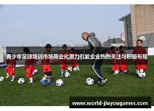 青少年足球培训市场商业化潜力引发企业热烈关注与积极布局