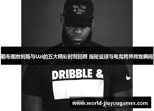 勒布朗詹姆斯与Uzi的五大精彩时刻回顾 揭秘篮球与电竞跨界辉煌瞬间