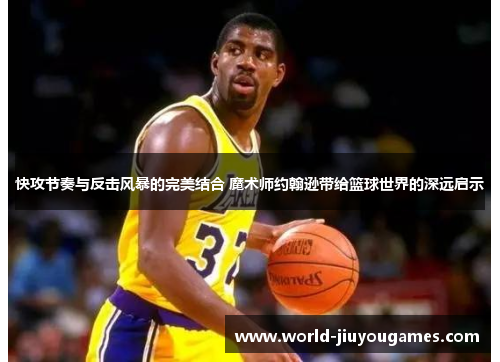 快攻节奏与反击风暴的完美结合 魔术师约翰逊带给篮球世界的深远启示