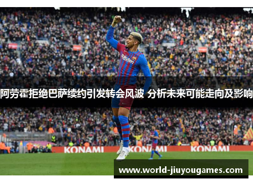 阿劳霍拒绝巴萨续约引发转会风波 分析未来可能走向及影响