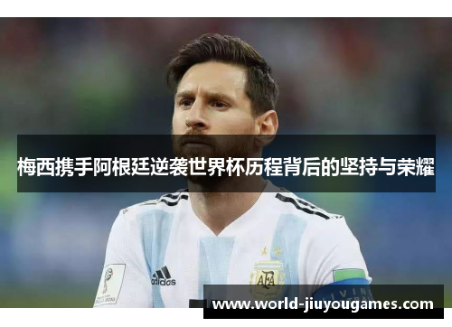 梅西携手阿根廷逆袭世界杯历程背后的坚持与荣耀