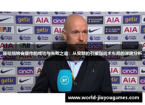 滕哈格转会操作的成功与失败之道：从曼联的引援到战术布局的深度分析