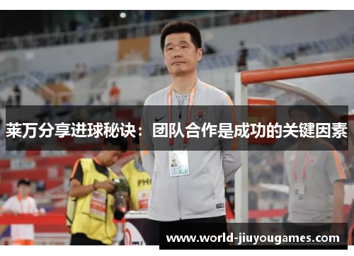 莱万分享进球秘诀：团队合作是成功的关键因素