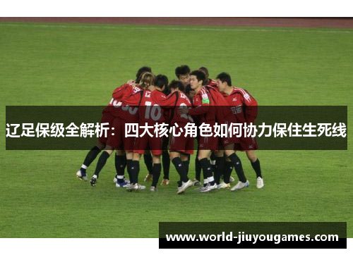 辽足保级全解析：四大核心角色如何协力保住生死线