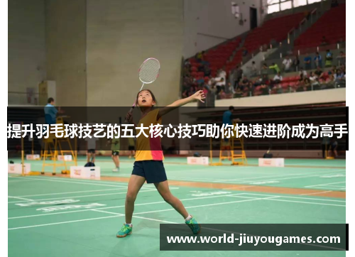 提升羽毛球技艺的五大核心技巧助你快速进阶成为高手