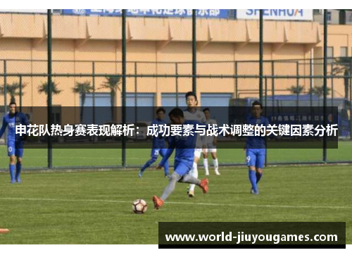 申花队热身赛表现解析：成功要素与战术调整的关键因素分析