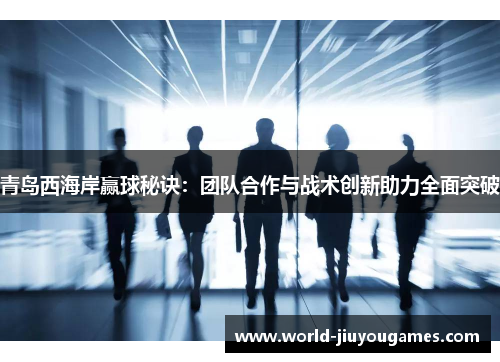青岛西海岸赢球秘诀：团队合作与战术创新助力全面突破