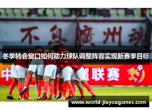 冬季转会窗口如何助力球队调整阵容实现新赛季目标