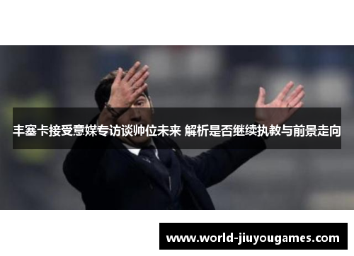 丰塞卡接受意媒专访谈帅位未来 解析是否继续执教与前景走向