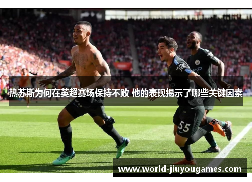 热苏斯为何在英超赛场保持不败 他的表现揭示了哪些关键因素