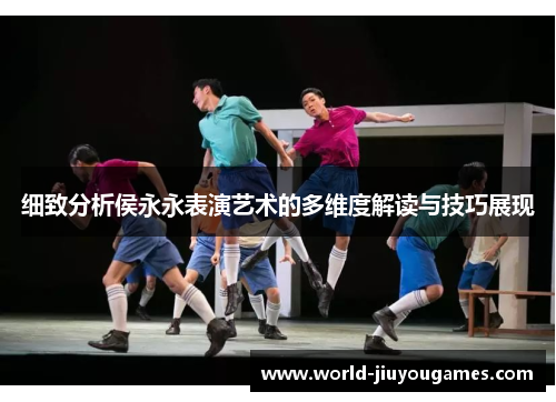 细致分析侯永永表演艺术的多维度解读与技巧展现