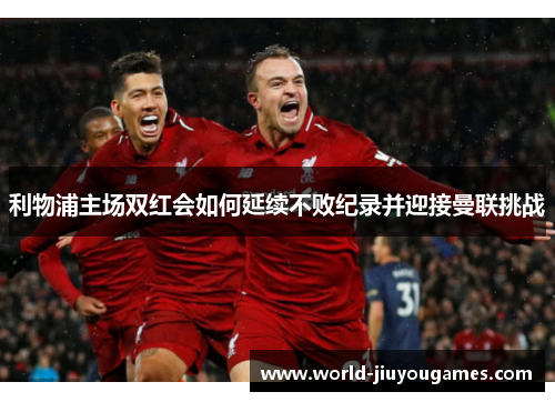 利物浦主场双红会如何延续不败纪录并迎接曼联挑战