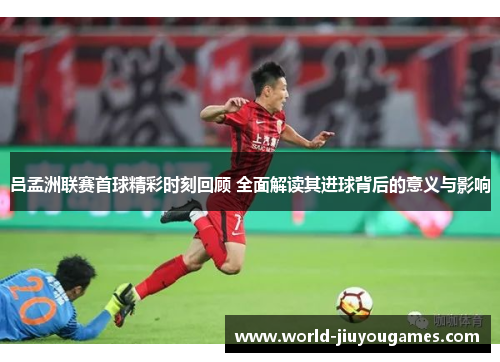 吕孟洲联赛首球精彩时刻回顾 全面解读其进球背后的意义与影响