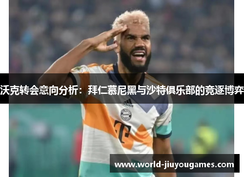 沃克转会意向分析：拜仁慕尼黑与沙特俱乐部的竞逐博弈