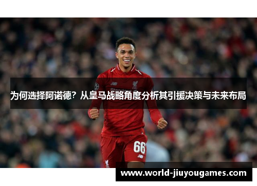为何选择阿诺德？从皇马战略角度分析其引援决策与未来布局