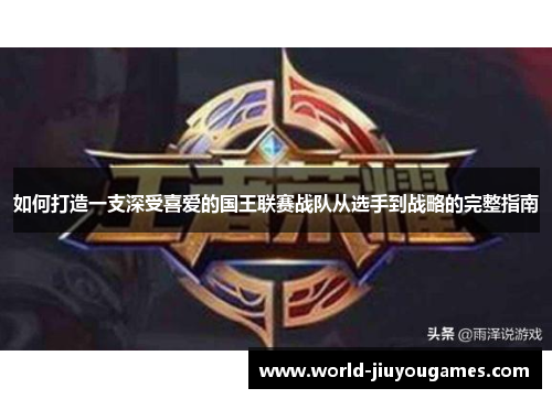 如何打造一支深受喜爱的国王联赛战队从选手到战略的完整指南
