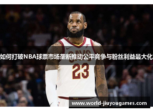 如何打破NBA球票市场垄断推动公平竞争与粉丝利益最大化
