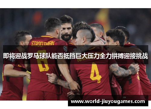 即将迎战罗马球队能否抵挡巨大压力全力拼搏迎接挑战