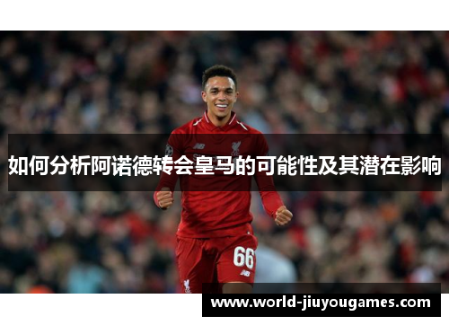 如何分析阿诺德转会皇马的可能性及其潜在影响