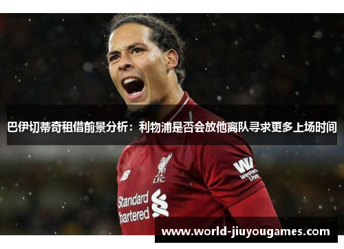 巴伊切蒂奇租借前景分析：利物浦是否会放他离队寻求更多上场时间