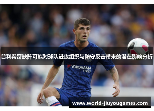 普利希奇缺阵可能对球队进攻组织与防守反击带来的潜在影响分析