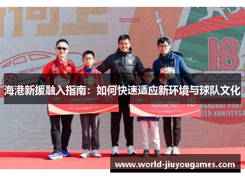 海港新援融入指南：如何快速适应新环境与球队文化