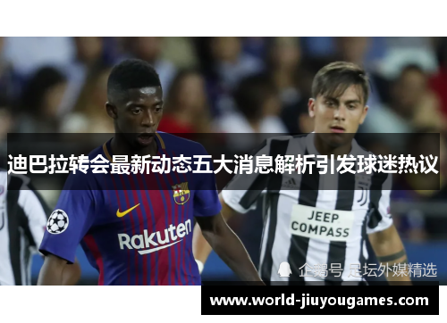 迪巴拉转会最新动态五大消息解析引发球迷热议