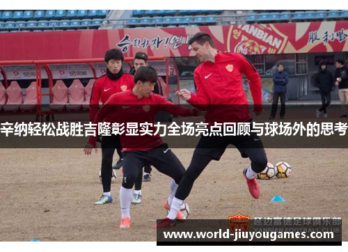 辛纳轻松战胜吉隆彰显实力全场亮点回顾与球场外的思考