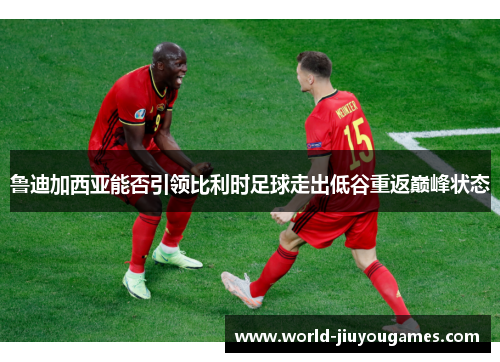鲁迪加西亚能否引领比利时足球走出低谷重返巅峰状态