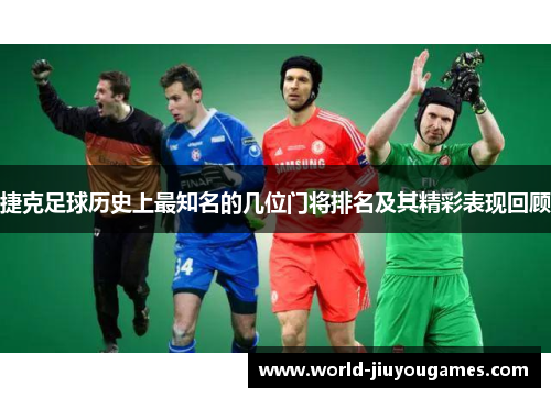 捷克足球历史上最知名的几位门将排名及其精彩表现回顾
